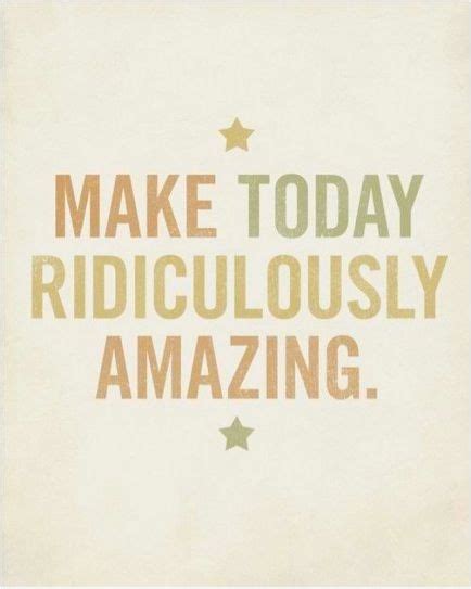 Make Today Ridiculously Amazing Picture Quotes
