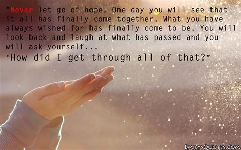 Never let go of hope. One day you will see that it all has finally come together. What you have ...