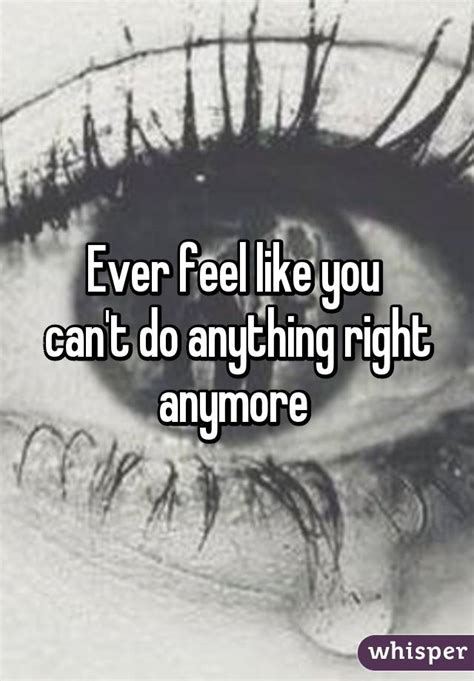 Ever Feel Like You Cant Do Anything Right Anymore