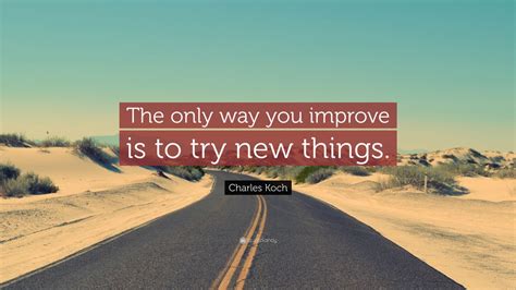 Charles Koch Quote The Only Way You Improve Is To Try New Things