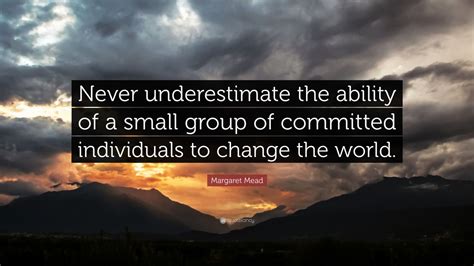Find the best never underestimate quotes, sayings and quotations on picturequotes.com. Margaret Mead Quote: "Never underestimate the ability of a small group of committed individuals ...