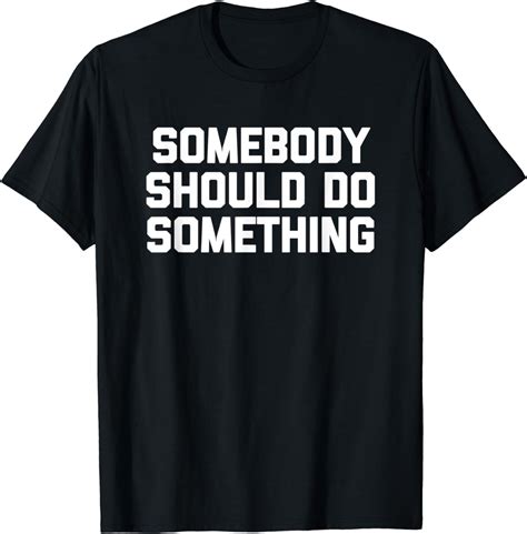 Somebody Should Do Something T Shirt Funny Saying Sarcastic T Shirt
