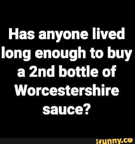 Has Anyone Lived Long Enough To Buy A Bottle Of Worcestershire Sauce