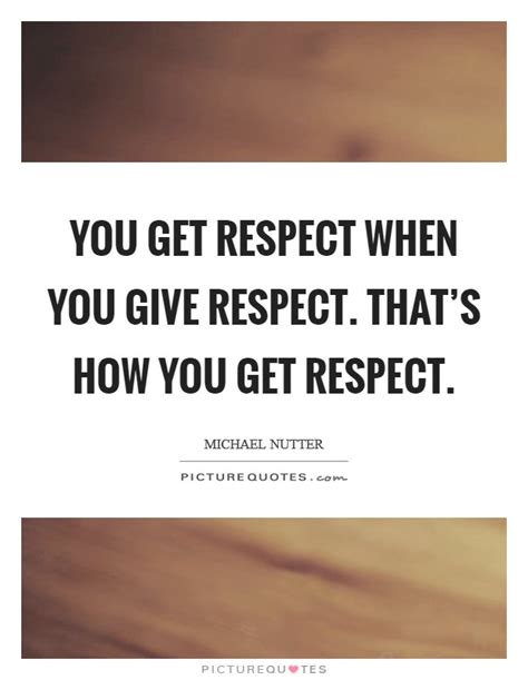 You Get Respect When You Give Respect Thats How You Get Respect