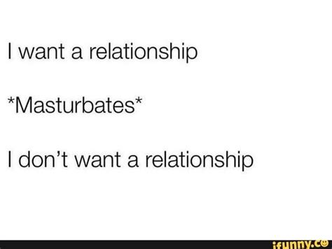 I Want A Relationship Masturbates I Dont Want A Relationship Ifunny I Want A