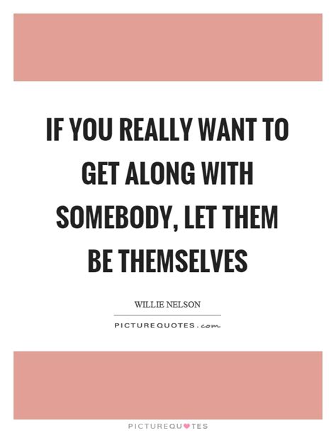 If You Really Want To Get Along With Somebody Let Them Be