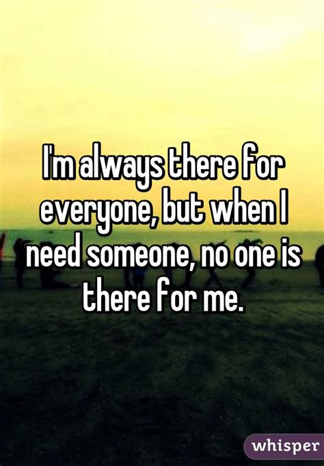 Im Always There For Everyone But When I Need Someone No One Is There