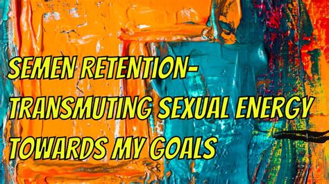 semen retention transmuting sexual energy towards my goals youtube