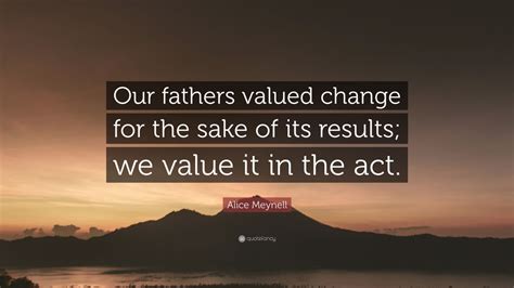 Here, bacon is saying that if we don't choose to change things for the better, they'll naturally tend to get worse. Alice Meynell Quote: "Our fathers valued change for the sake of its results; we value it in the ...