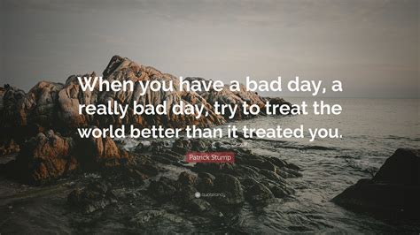 Patrick Stump Quote “when You Have A Bad Day A Really Bad Day Try To