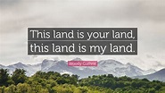Woody Guthrie Quote: “This land is your land, this land is my land.”