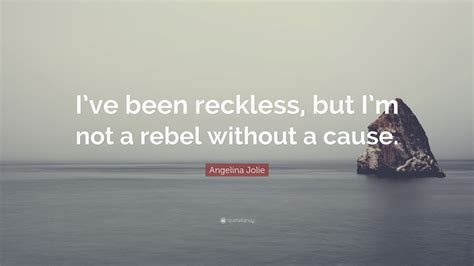 Angelina Jolie Quote Ive Been Reckless But Im Not A Rebel Without
