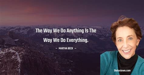 The Way We Do Anything Is The Way We Do Everything Martha Beck Quotes