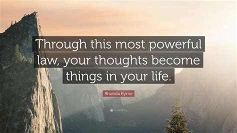 They are external and inert; Rhonda Byrne Quote: "Through this most powerful law, your thoughts become things in your life ...