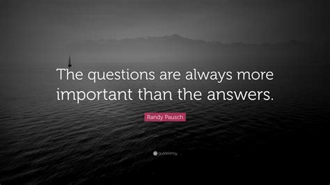 Randy Pausch Quote The Questions Are Always More Important Than The