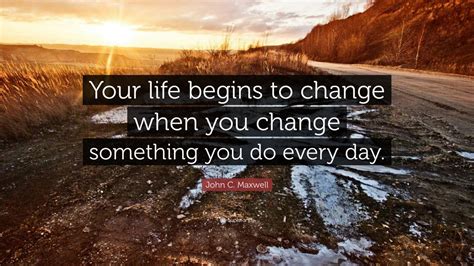 John C Maxwell Quote Your Life Begins To Change When You Change