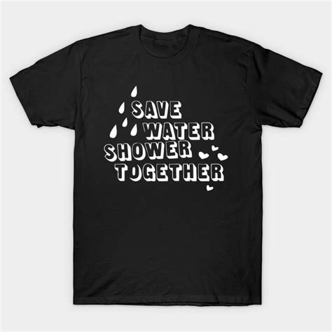 Save Water Shower Together Save Water Shower Together T Shirt
