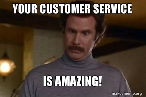 your customer service is amazing ron burgundy i am not even mad or that s amazing anchorman