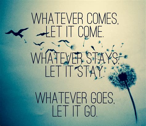 Whatever comes let it come. Whatever stays, let it stay 