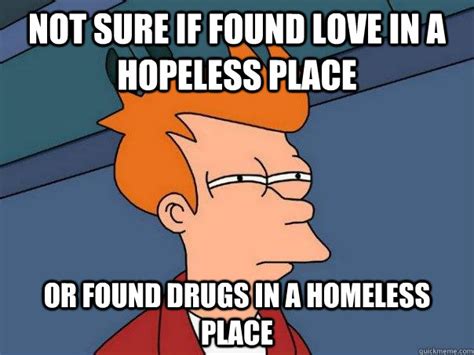 Not Sure If Found Love In A Hopeless Place Or Found Drugs In A Homeless