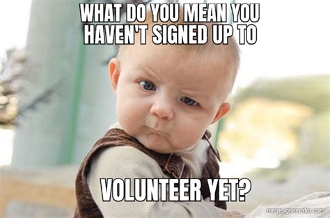 What Do You Mean You Haven T Signed Up To Volunteer Yet Meme Generator