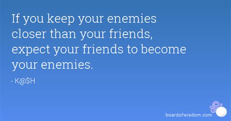 If You Keep Your Enemies Closer Than Your Friends Expect Your Friends