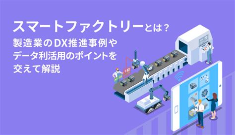 スマートファクトリーとは？製造業のdx推進事例やデータ利活用のポイントを交えて解説 株式会社モンスターラボ