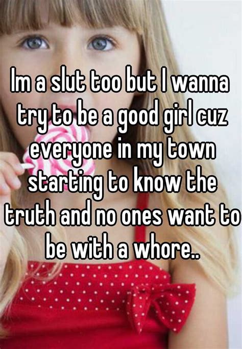 Im A Slut Too But I Wanna Try To Be A Good Girl Cuz Everyone In My Town