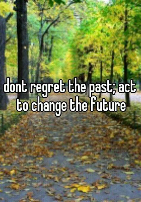 Dont Regret The Past Act To Change The Future
