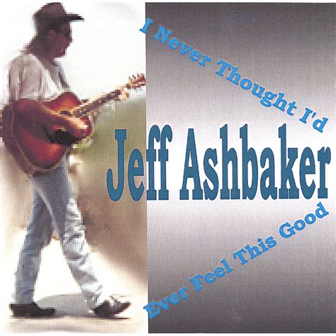 Jeff Ashbaker Jeff Ashbaker I Never Thought Id Ever Feel This Good Music