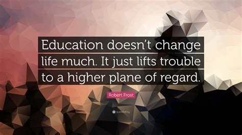 Robert Frost Quote Education Doesnt Change Life Much It Just Lifts