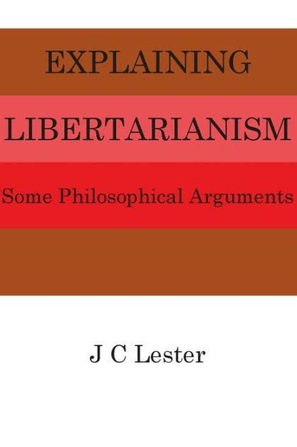 Explaining Libertarianism Philosophical Arguments By Jc Lester