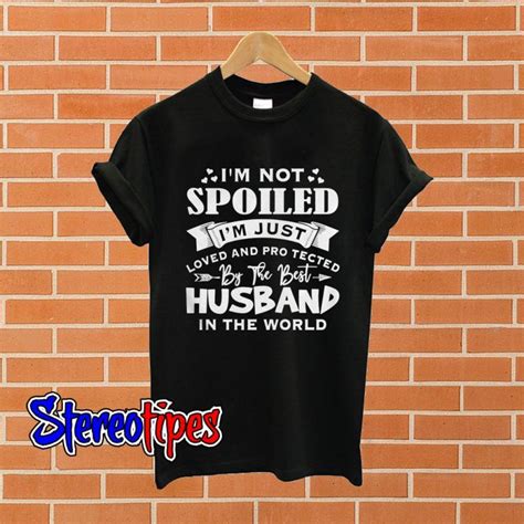 i m not spoiled i m just loved and protected by the best husband t shirt funny wife shirts