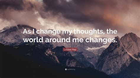 Louise Hay Quote “as I Change My Thoughts The World Around Me Changes”