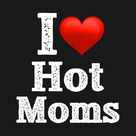 I Love Hot Moms I Love Hot Moms Funny Humor Heart T Shirt Teepublic