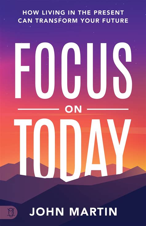 Focus On Today How Living In The Present Can Transform Your Future