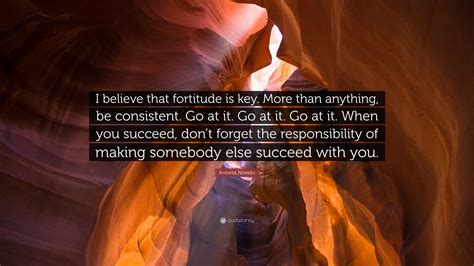 Only true fortitude will get the job done. Antonia Novello Quote: "I believe that fortitude is key. More than anything, be consistent. Go ...