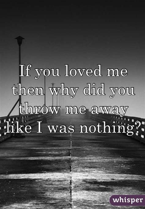 If You Loved Me Then Why Did You Throw Me Away Like I Was Nothing