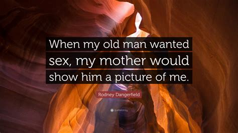 Rodney Dangerfield Quote When My Old Man Wanted Sex My Mother Would Show Him A Picture Of Me”