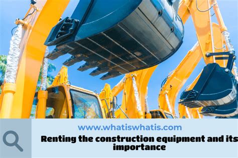 Renting The Construction Equipment And Its Importance Whatiswhatis