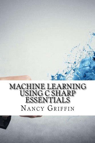Machine Learning Using C Sharp Essentials By Nancy Griffin Goodreads