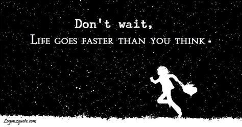 Dont Wait Life Goes Faster Than You Think Life Life Quotes Picture Quotes