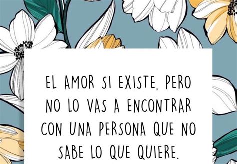 El Amor S Existe Pero No Lo Vas A Encontrar Con Una Persona Que No Sabe Lo Que Quiere Frases