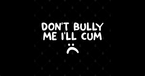 Don T Bully Me I Ll Cum Dont Bully Me Ill Cum T Shirt Teepublic