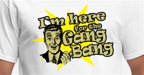 Im Here For The Gang Bang Mens T Shirt Spreadshirt