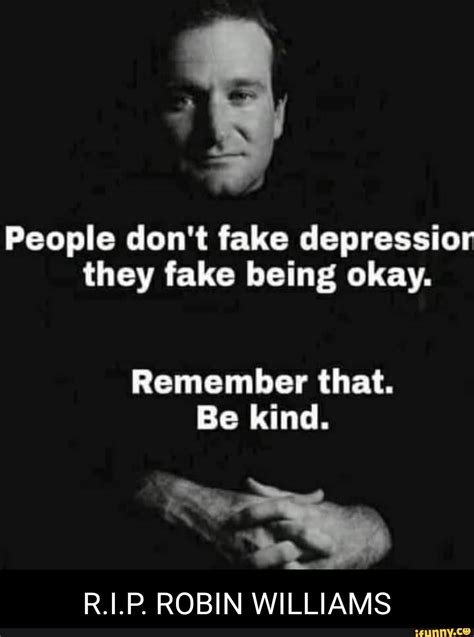 People Dont Fake Depression They Fake Being Okay Remember That Be Kind Rilp Robin Williams