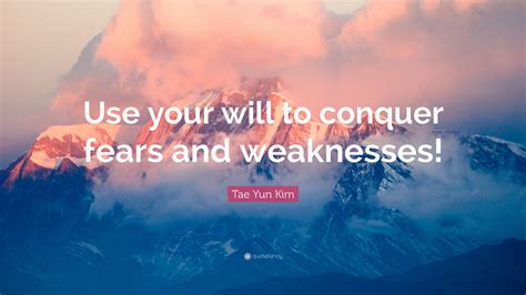 Tae Yun Kim Quote “use Your Will To Conquer Fears And Weaknesses”