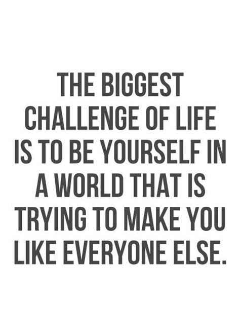 The Biggest Challenge Of Life Is To Be Yourself In A World That Is