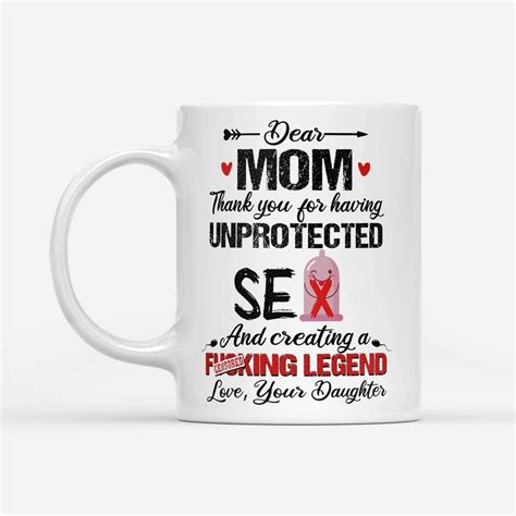 Dear Mom Thank You For Having Unprotected Sex And Creating A Fucking Legend Mug
