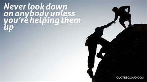 Never Look Down On Anybody Unless Youre Helping Them Up Words Of